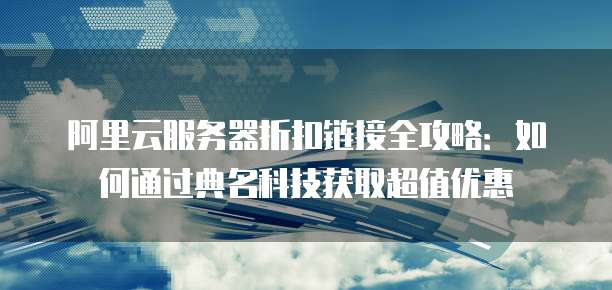 阿里云服务器折扣链接全攻略：如何通过典名科技获取超值优惠
