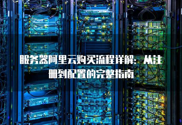 服务器阿里云购买流程详解:从注册到配置的完整指南