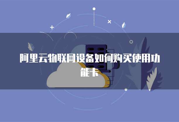 阿里云物联网设备如何购买使用功能卡