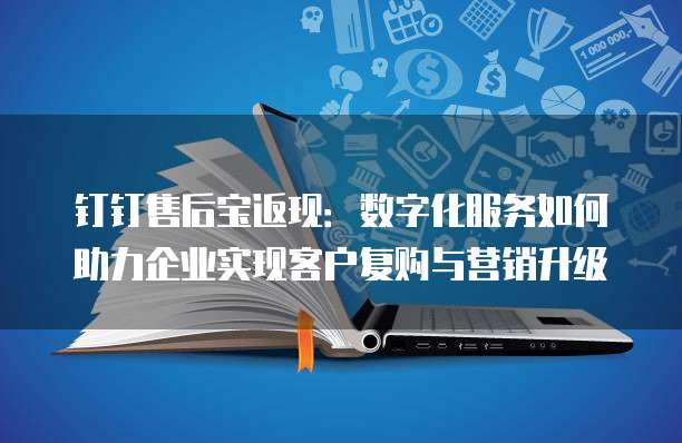 钉钉售后宝返现：数字化服务如何助力企业实现客户复购与营销升级