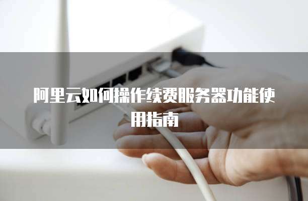 阿里云如何操作续费服务器功能使用指南
