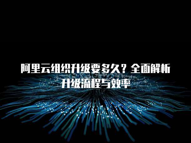 阿里云组织升级要多久？全面解析升级流程与效率