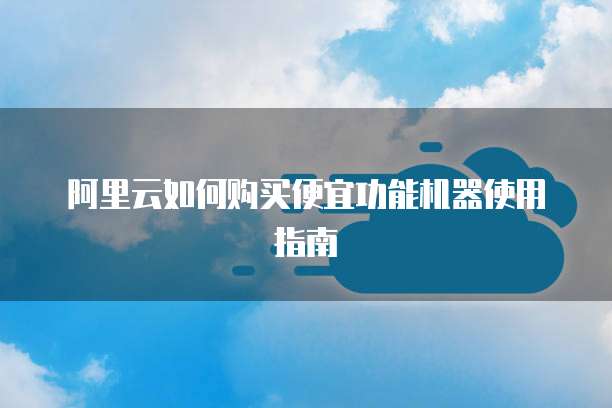 阿里云如何购买便宜功能机器使用指南