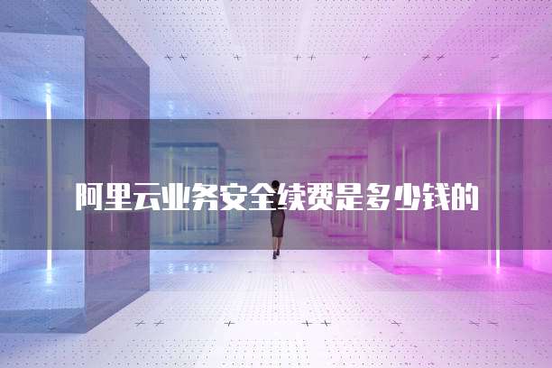 阿里云业务安全续费是多少钱的