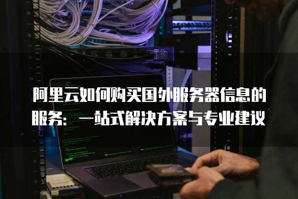 阿里云如何购买国外服务器信息的服务:一站式解决方案与专业建议