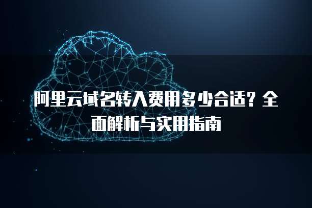 阿里云域名转入费用多少合适？全面解析与实用指南