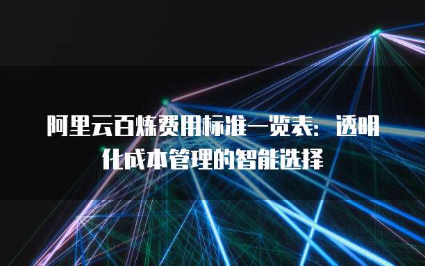 阿里云百炼费用标准一览表:透明化成本管理的智能选择