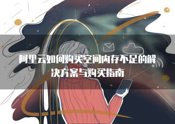 阿里云如何购买空间内存不足的解决方案与购买指南
