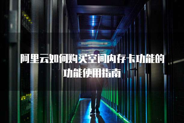阿里云如何购买空间内存卡功能的功能使用指南