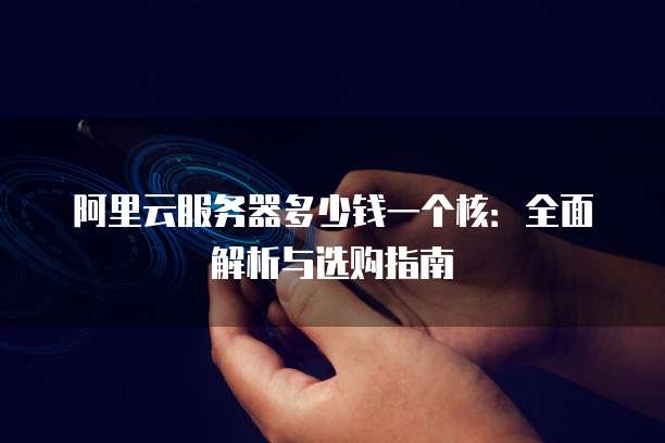 阿里云服务器多少钱一个核:全面解析与选购指南