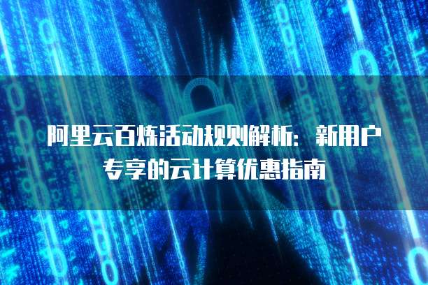阿里云百炼活动规则解析：新用户专享的云计算优惠指南