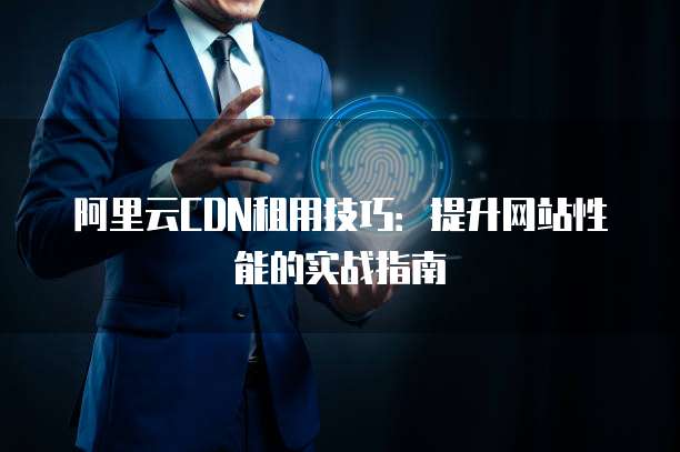 阿里云CDN租用技巧:提升网站性能的实战指南