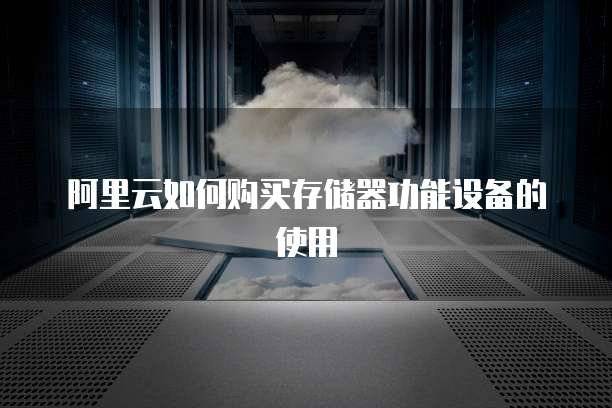 阿里云如何购买存储器功能设备的使用