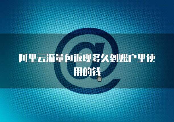 阿里云流量包返现多久到账户里使用的钱