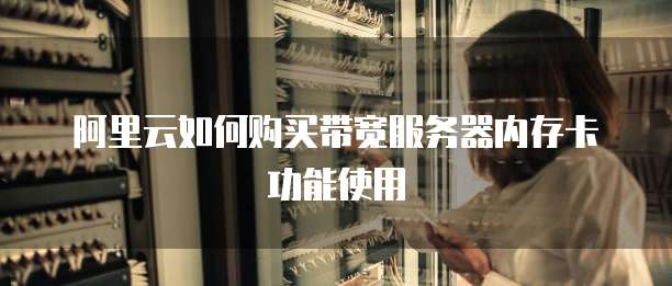 阿里云如何购买带宽服务器内存卡功能使用