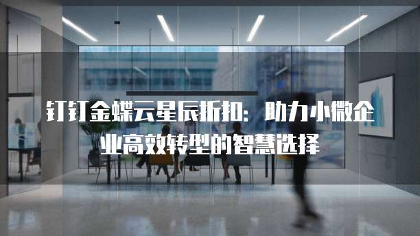 钉钉金蝶云星辰折扣:助力小微企业高效转型的智慧选择
