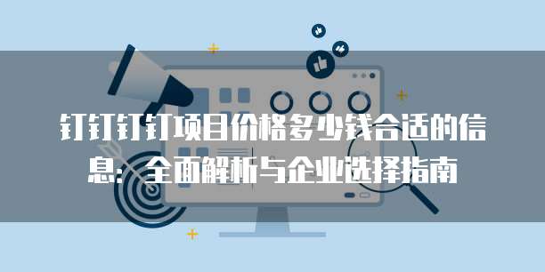 钉钉钉钉项目价格多少钱合适的信息:全面解析与企业选择指南