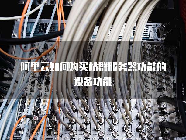 阿里云如何购买站群服务器功能的设备功能
