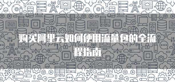 购买阿里云如何使用流量包的全流程指南