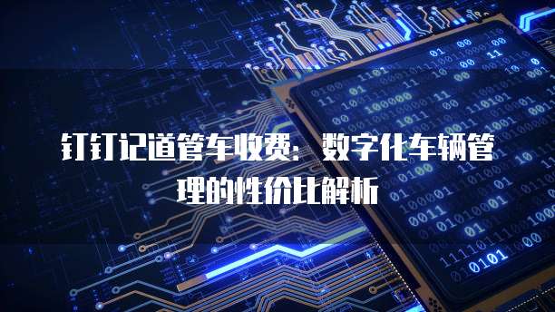 钉钉记道管车收费：数字化车辆管理的性价比解析
