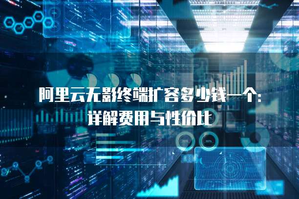 阿里云无影终端扩容多少钱一个:详解费用与性价比
