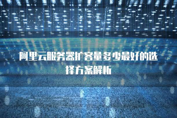 阿里云服务器扩容量多少最好的选择方案解析