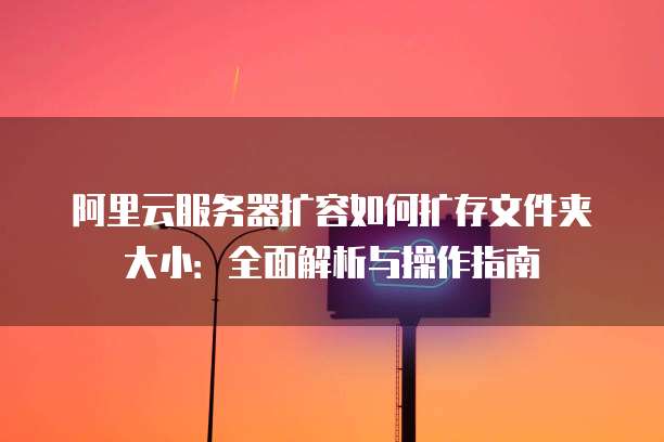 阿里云服务器扩容如何扩存文件夹大小:全面解析与操作指南
