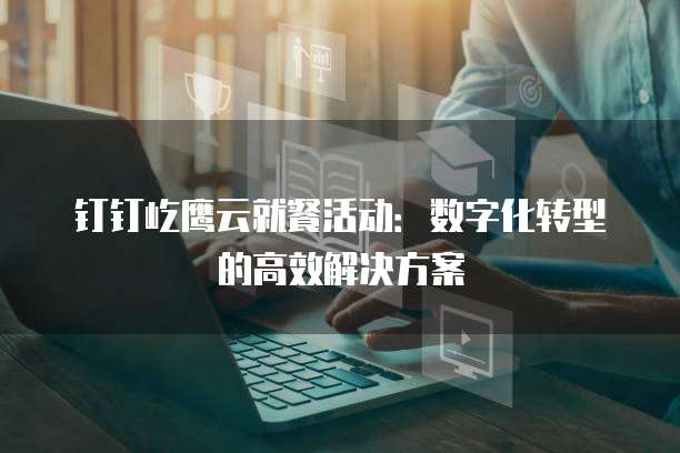 钉钉屹鹰云就餐活动:数字化转型的高效解决方案
