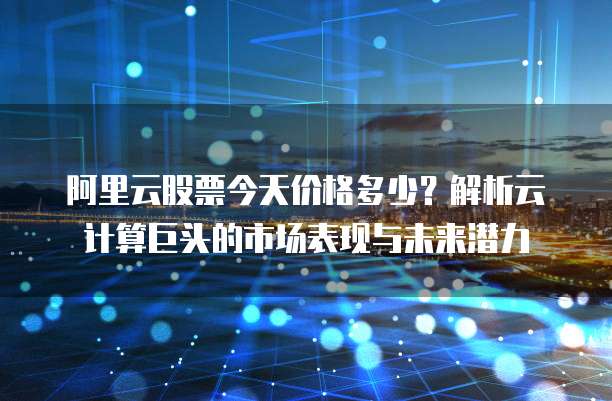 阿里云股票今天价格多少?解析云计算巨头的市场表现与未来潜力