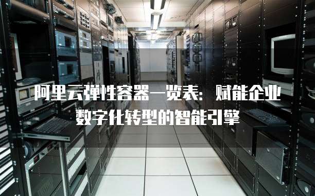 阿里云弹性容器一览表:赋能企业数字化转型的智能引擎