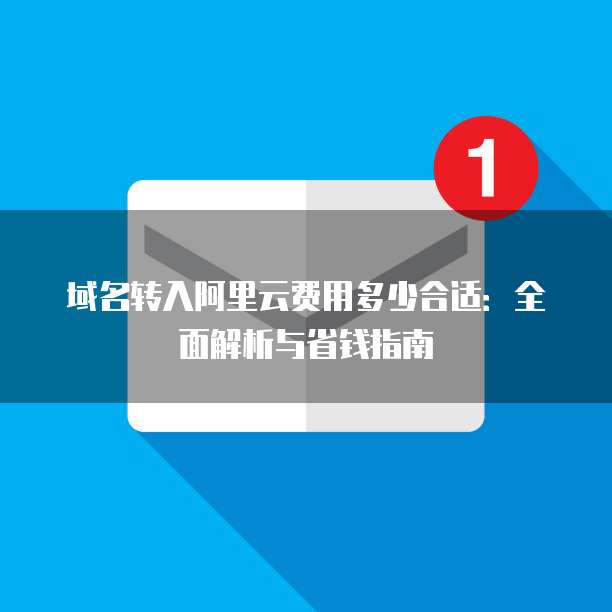 域名转入阿里云费用多少合适：全面解析与省钱指南