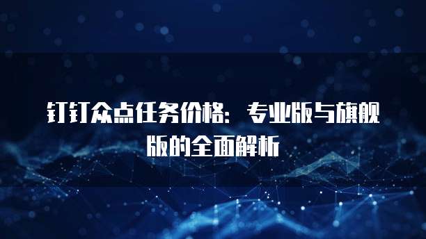 钉钉众点任务价格：专业版与旗舰版的全面解析