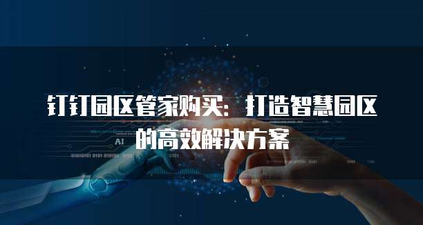 钉钉园区管家购买:打造智慧园区的高效解决方案