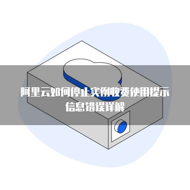 阿里云如何停止实例收费使用提示信息错误详解
