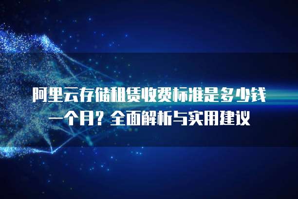 阿里云存储租赁收费标准是多少钱一个月?全面解析与实用建议