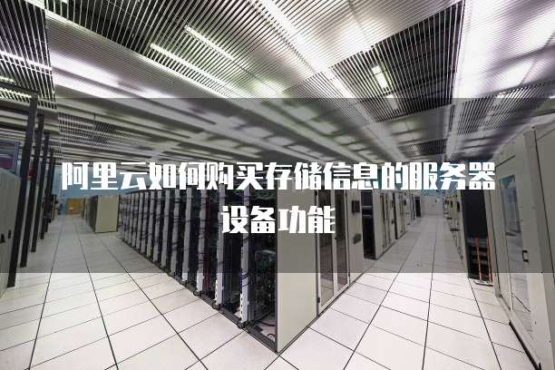 阿里云如何购买存储信息的服务器设备功能