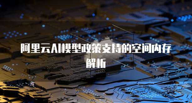 阿里云AI模型政策支持的空间内存解析