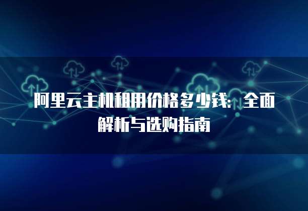 阿里云主机租用价格多少钱:全面解析与选购指南