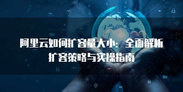阿里云如何扩容量大小:全面解析扩容策略与实操指南