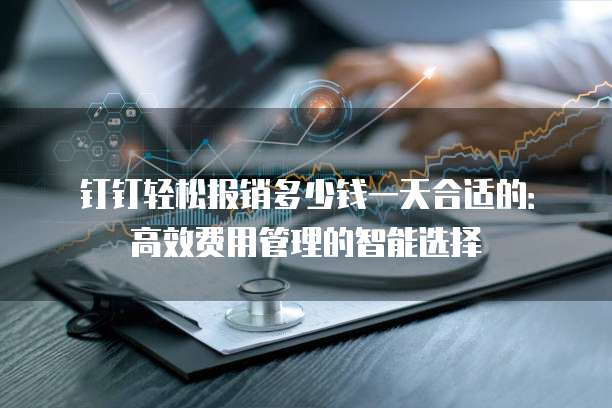 钉钉轻松报销多少钱一天合适的:高效费用管理的智能选择