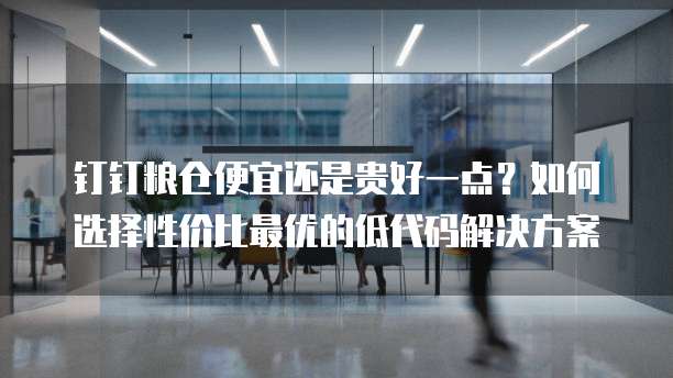 钉钉粮仓便宜还是贵好一点?如何选择性价比最优的低代码解决方案
