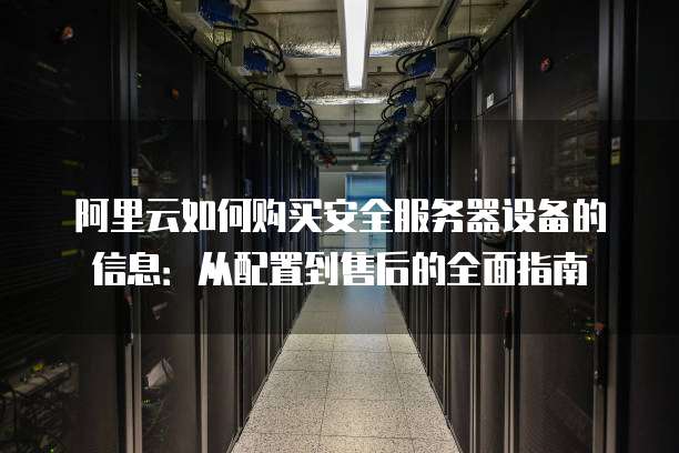 阿里云如何购买安全服务器设备的信息:从配置到售后的全面指南