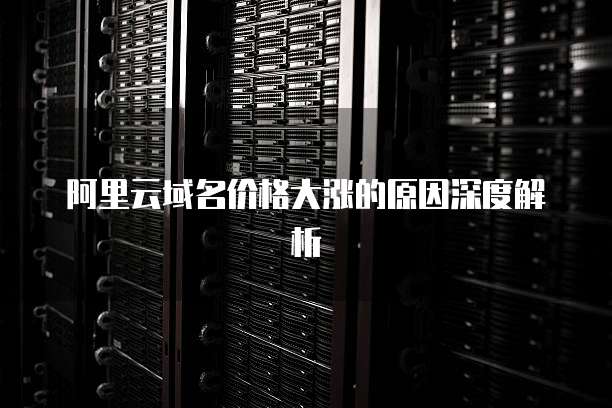 阿里云域名价格大涨的原因深度解析