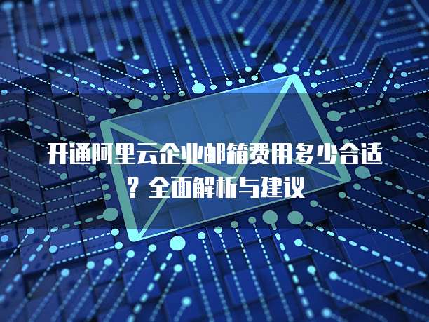 开通阿里云企业邮箱费用多少合适?全面解析与建议