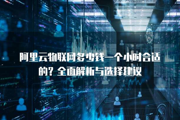 阿里云物联网多少钱一个小时合适的?全面解析与选择建议