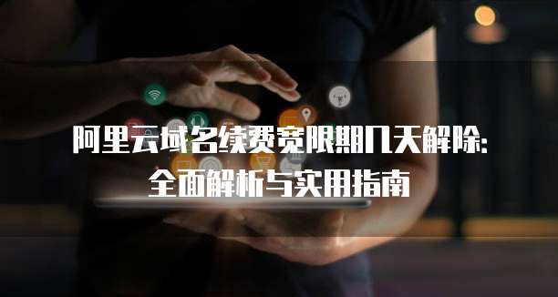 阿里云域名续费宽限期几天解除:全面解析与实用指南