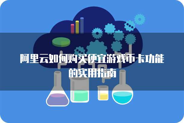 阿里云如何购买便宜游戏币卡功能的实用指南