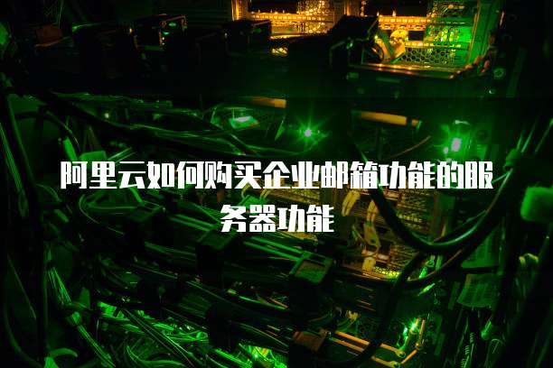 阿里云如何购买企业邮箱功能的服务器功能