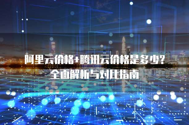 阿里云价格+腾讯云价格是多少？全面解析与对比指南