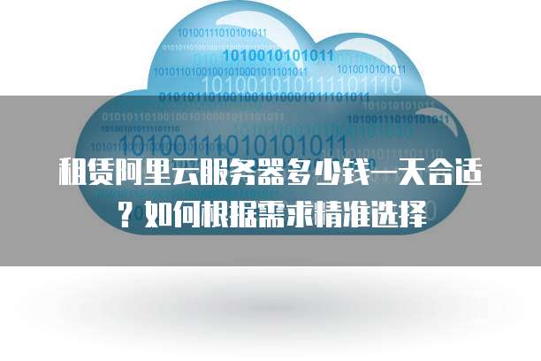 租赁阿里云服务器多少钱一天合适?如何根据需求精准选择
